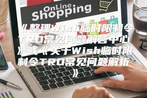 整理Wish临时限制令TRO常见问题解答中心或关于Wish临时限制令TRO常见问题解析