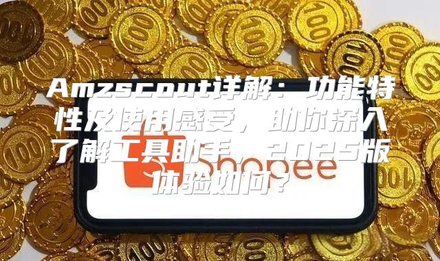 Amzscout详解：功能特性及使用感受，助你深入了解工具助手，2025版体验如何？