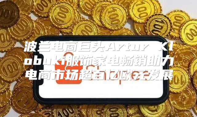 波兰电商巨头Artur Klobuki服饰家电畅销助力电商市场超百亿欧元发展