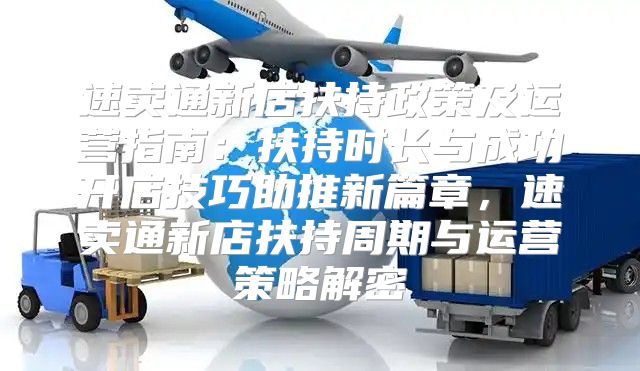 速卖通新店扶持政策及运营指南：扶持时长与成功开店技巧助推新篇章，速卖通新店扶持周期与运营策略解密