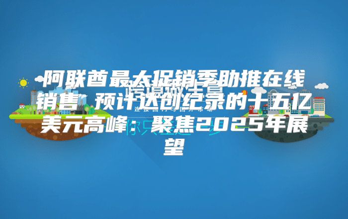 阿联酋最大促销季助推在线销售 预计达创纪录的十五亿美元高峰：聚焦2025年展望