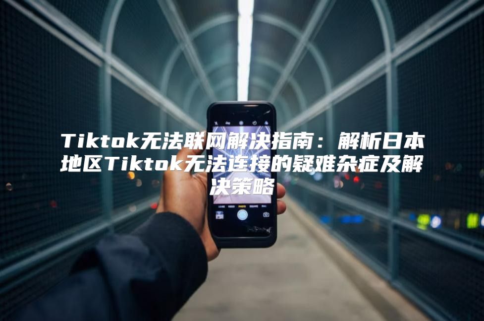 Tiktok无法联网解决指南：解析日本地区Tiktok无法连接的疑难杂症及解决策略