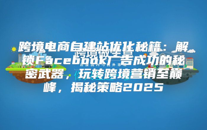 跨境电商自建站优化秘籍：解锁Facebook广告成功的秘密武器，玩转跨境营销至巅峰，揭秘策略2025