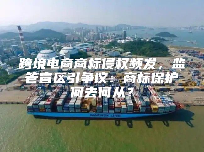 跨境电商商标侵权频发，监管盲区引争议：商标保护何去何从？