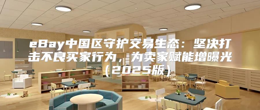 eBay中国区守护交易生态：坚决打击不良买家行为，为卖家赋能增曝光2025版
