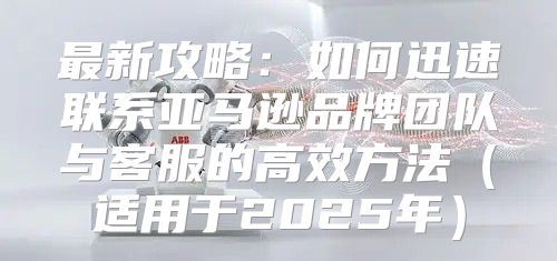 最新攻略：如何迅速联系亚马逊品牌团队与客服的高效方法适用于2025年