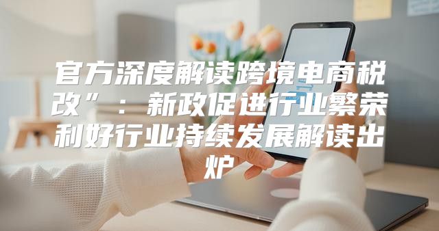 官方深度解读跨境电商税改”：新政促进行业繁荣利好行业持续发展解读出炉