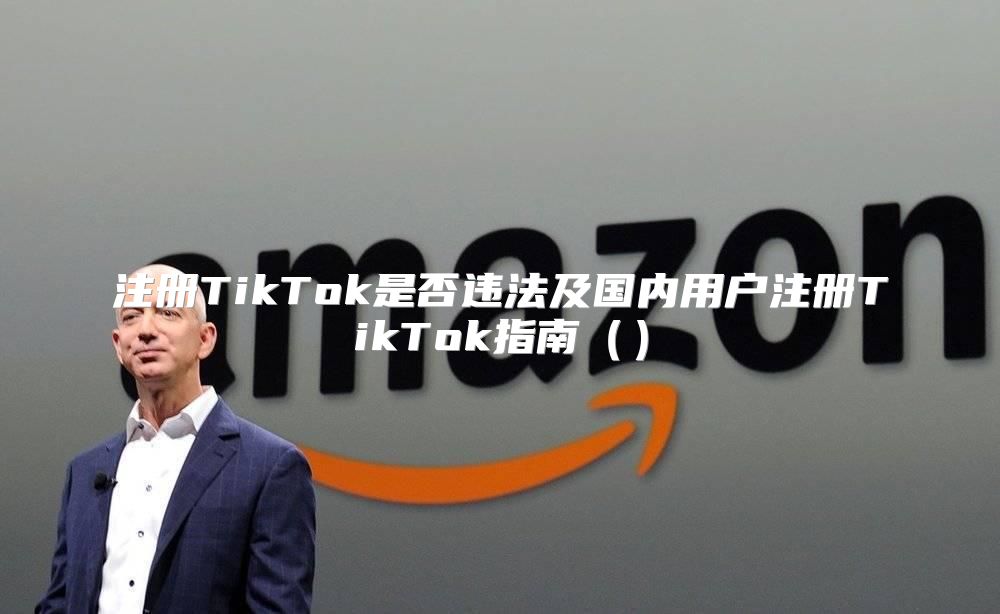 注册TikTok是否违法及国内用户注册TikTok指南