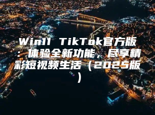 Win11 TikTok官方版：体验全新功能，尽享精彩短视频生活2025版
