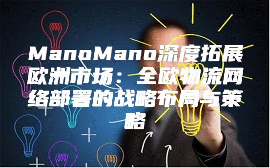 ManoMano深度拓展欧洲市场：全欧物流网络部署的战略布局与策略