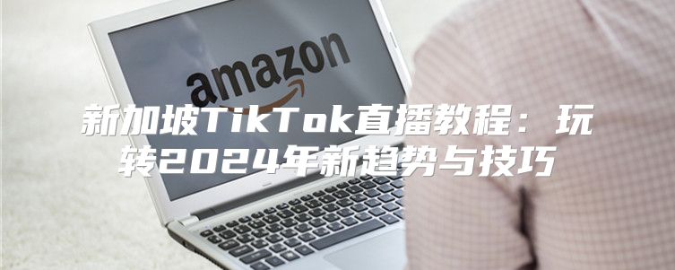 新加坡TikTok直播教程：玩转2025年新趋势与技巧