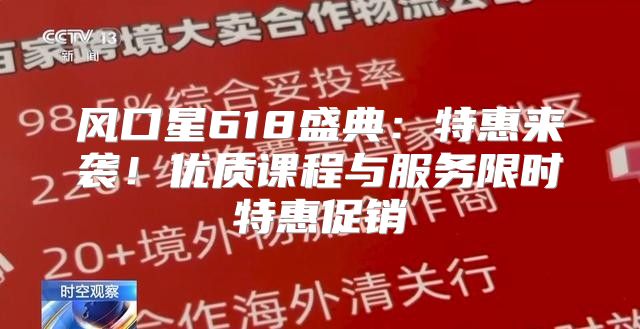 风口星618盛典：特惠来袭！优质课程与服务限时特惠促销