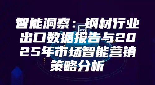 智能洞察：钢材行业出口数据报告与2025年市场智能营销策略分析