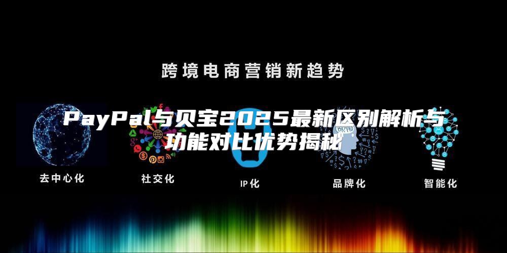 PayPal与贝宝2025最新区别解析与功能对比优势揭秘