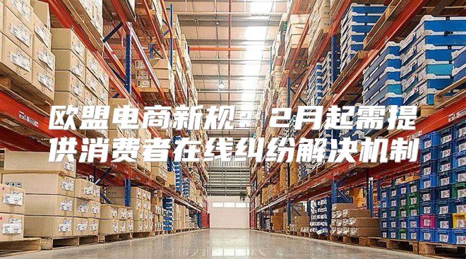 欧盟电商新规：2月起需提供消费者在线纠纷解决机制
