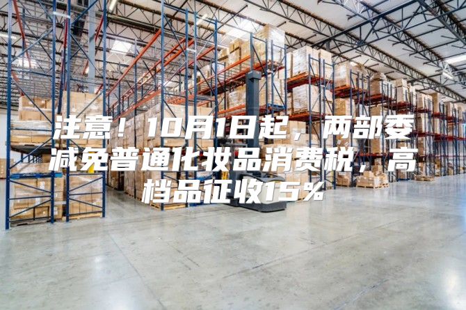 注意！10月1日起，两部委减免普通化妆品消费税，高档品征收15%