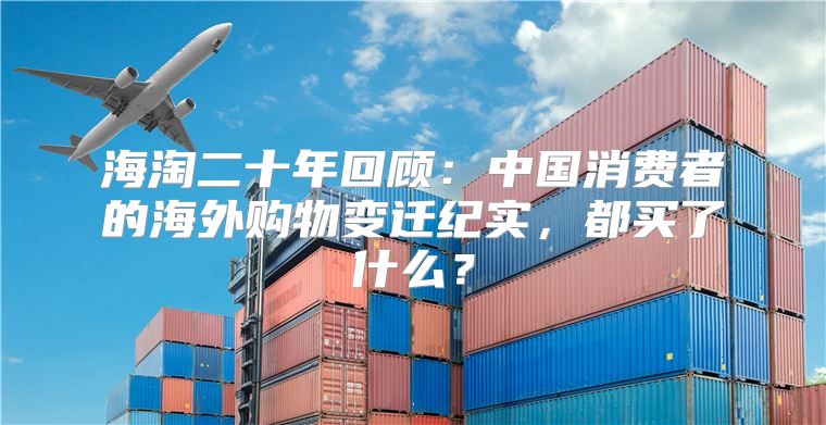 海淘二十年回顾：中国消费者的海外购物变迁纪实，都买了什么？