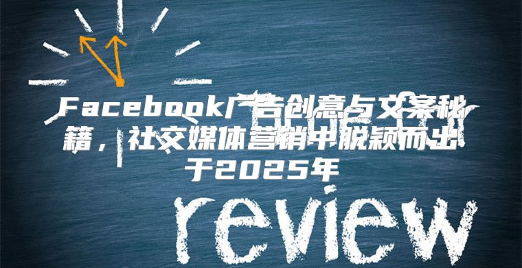 Facebook广告创意与文案秘籍，社交媒体营销中脱颖而出于2025年