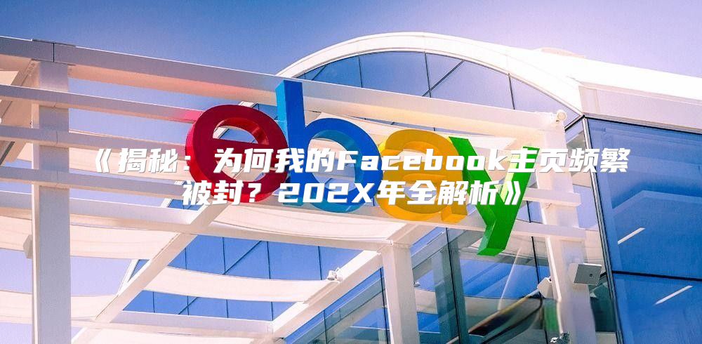 揭秘：为何我的Facebook主页频繁被封？202X年全解析