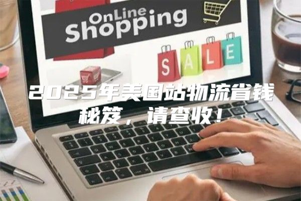 2025年美国站物流省钱秘笈，请查收！