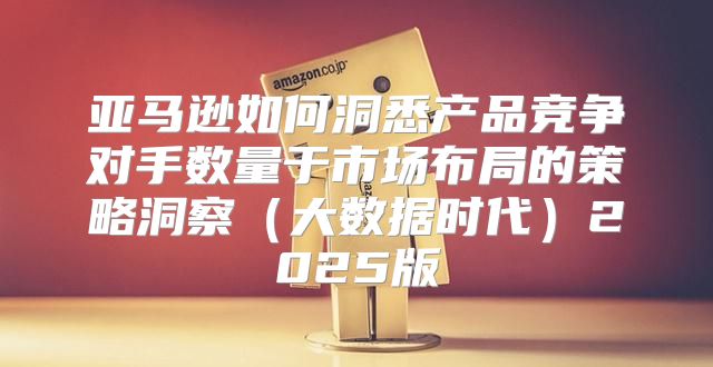 亚马逊如何洞悉产品竞争对手数量于市场布局的策略洞察大数据时代2025版