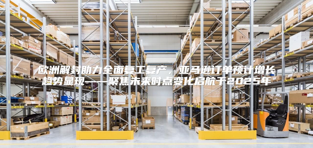 欧洲解封助力全面复工复产，亚马逊订单预计增长趋势显现——聚焦未来时点变化启航于2025年