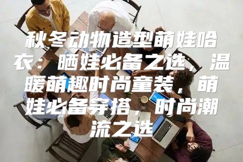 秋冬动物造型萌娃哈衣：晒娃必备之选，温暖萌趣时尚童装，萌娃必备穿搭，时尚潮流之选