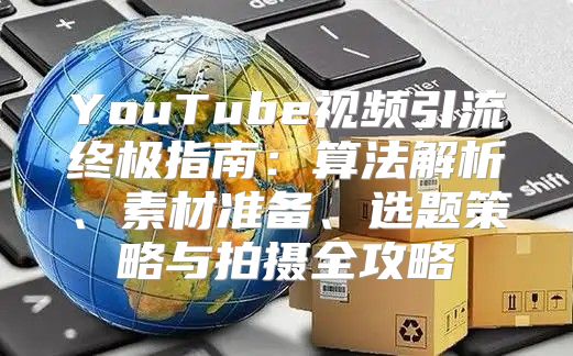 YouTube视频引流终极指南：算法解析、素材准备、选题策略与拍摄全攻略