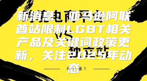 新消息：亚马逊阿联酋站限制LGBT相关产品及关键词政策更新，关注2025年动态