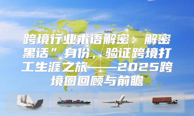 跨境行业术语解密：解密黑话”身份，验证跨境打工生涯之旅——2025跨境圈回顾与前瞻