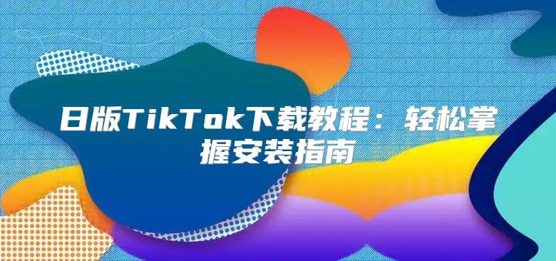 日版TikTok下载教程：轻松掌握安装指南