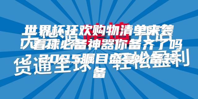 世界杯狂欢购物清单来袭！看球必备神器你备齐了吗？2025瞩目盛宴必备装备