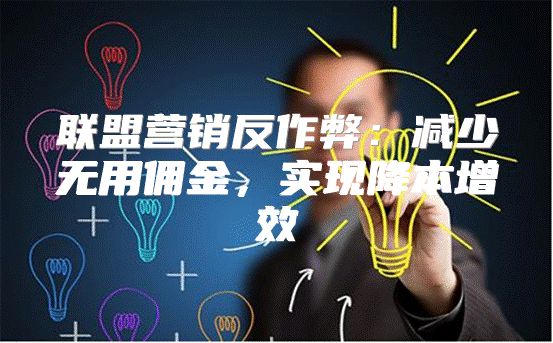 联盟营销反作弊：减少无用佣金，实现降本增效