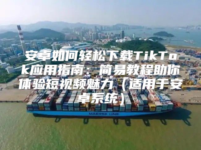 安卓如何轻松下载TikTok应用指南：简易教程助你体验短视频魅力适用于安卓系统