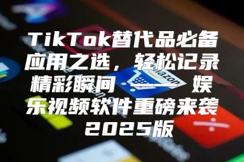 TikTok替代品必备应用之选，轻松记录精彩瞬间 —— 娱乐视频软件重磅来袭 2025版