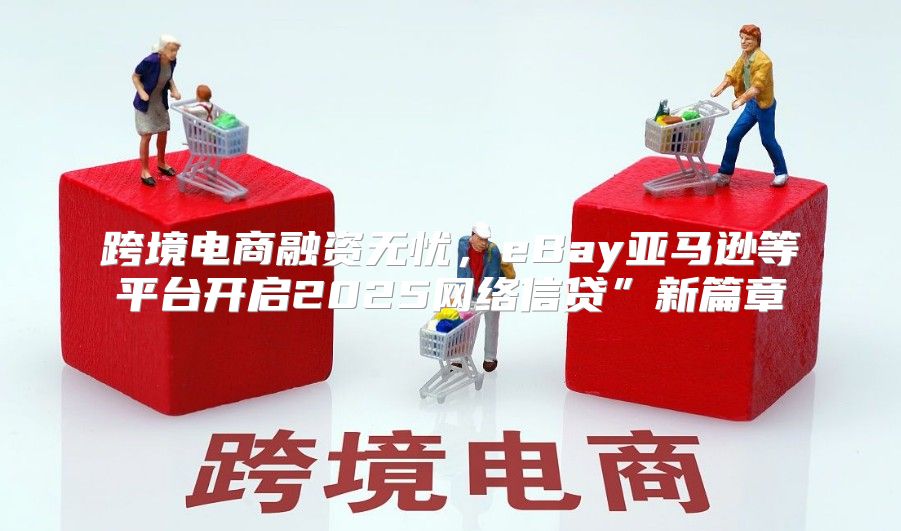跨境电商融资无忧，eBay亚马逊等平台开启2025网络信贷”新篇章