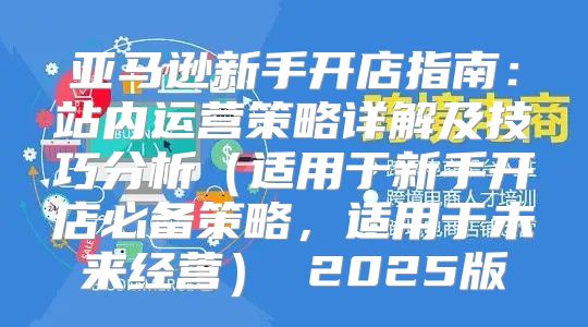 亚马逊新手开店指南：站内运营策略详解及技巧分析适用于新手开店必备策略，适用于未来经营 2025版