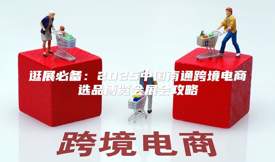 逛展必备：2025中国南通跨境电商选品博览会展会攻略