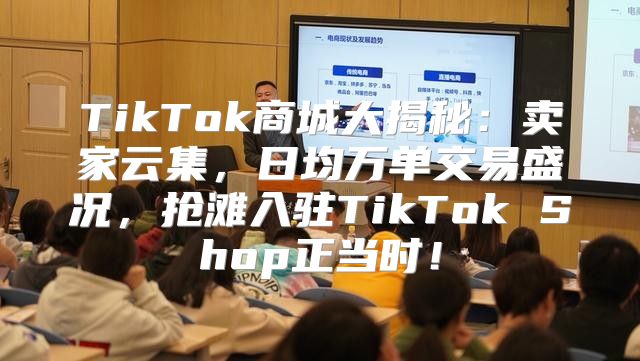 TikTok商城大揭秘：卖家云集，日均万单交易盛况，抢滩入驻TikTok Shop正当时！