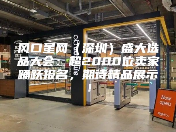 风口星网深圳盛大选品大会：超2000位卖家踊跃报名，期待精品展示！