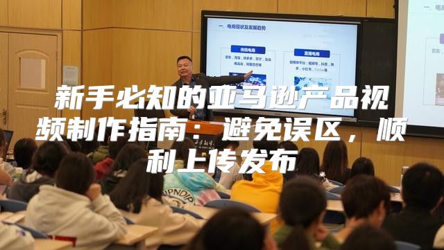 新手必知的亚马逊产品视频制作指南：避免误区，顺利上传发布