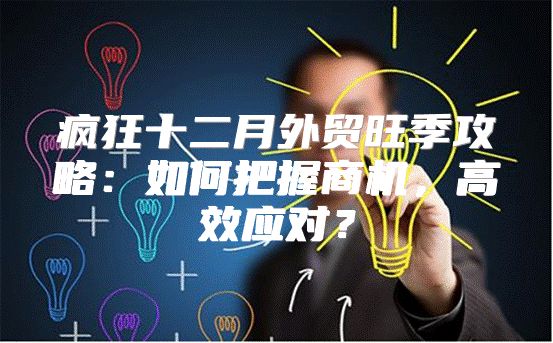 疯狂十二月外贸旺季攻略：如何把握商机，高效应对？