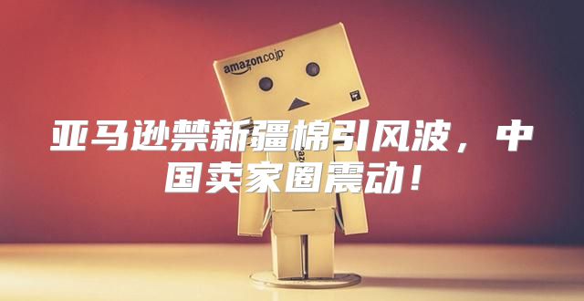 亚马逊禁新疆棉引风波，中国卖家圈震动！