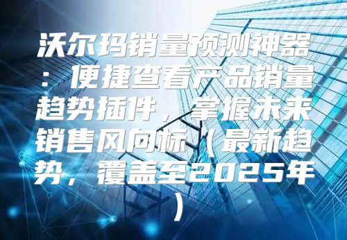 沃尔玛销量预测神器：便捷查看产品销量趋势插件，掌握未来销售风向标最新趋势，覆盖至2025年