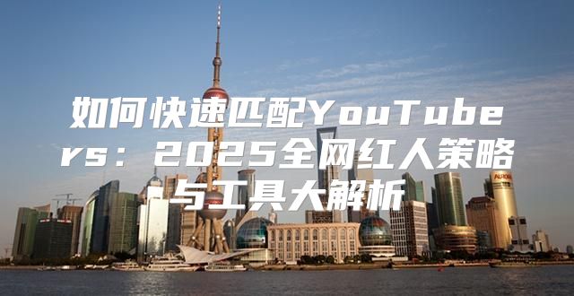 如何快速匹配YouTubers：2025全网红人策略与工具大解析