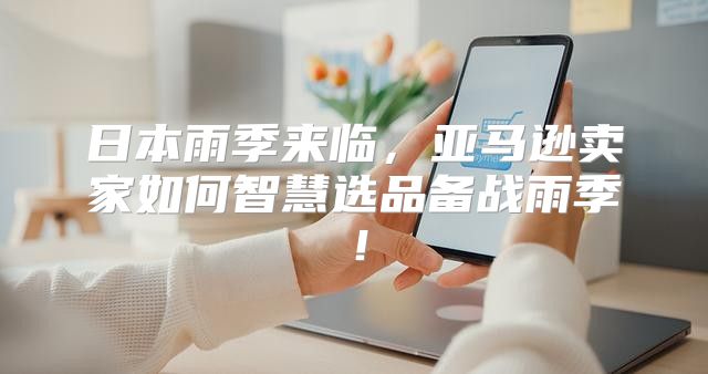 日本雨季来临，亚马逊卖家如何智慧选品备战雨季！