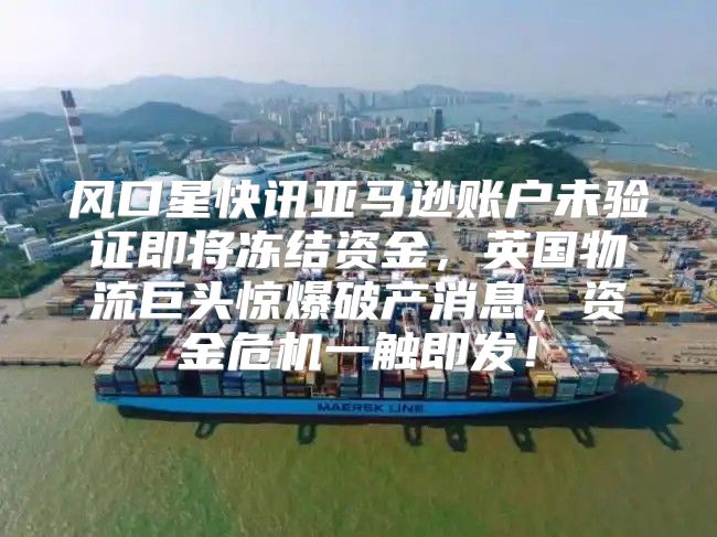 风口星快讯亚马逊账户未验证即将冻结资金，英国物流巨头惊爆破产消息，资金危机一触即发！