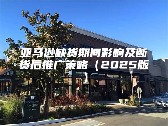 亚马逊缺货期间影响及断货后推广策略2025版