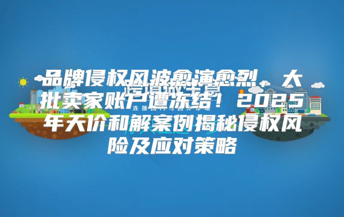 品牌侵权风波愈演愈烈，大批卖家账户遭冻结！2025年天价和解案例揭秘侵权风险及应对策略