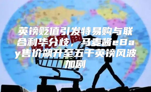 英镑贬值引发特易购与联合利华分歧，马麦酱eBay售价飙升至五千英镑风波加剧